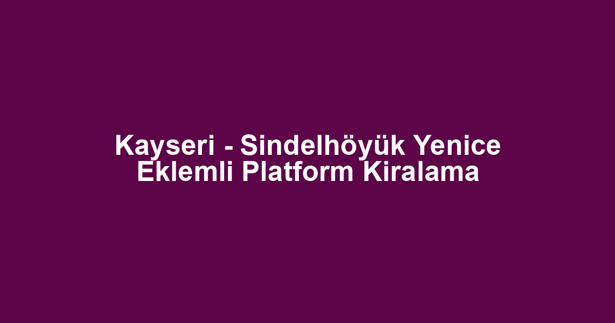 Kayseri - Sindelhöyük Yenice Eklemli Platform Kiralama