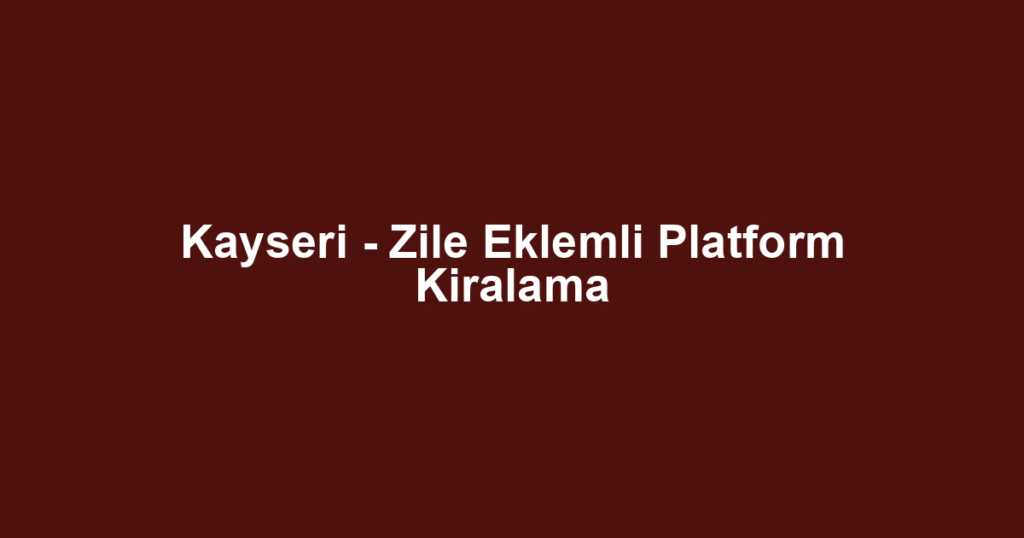 Kayseri - Zile Eklemli Platform Kiralama