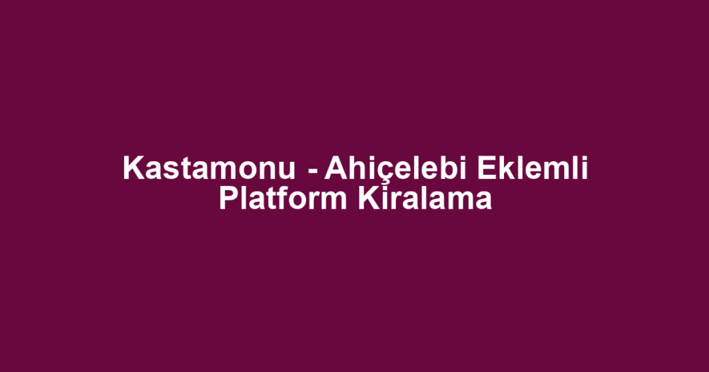 Kastamonu - Ahiçelebi Eklemli Platform Kiralama
