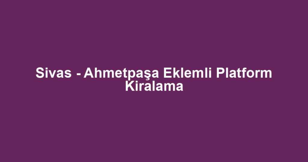 Sivas - Ahmetpaşa Eklemli Platform Kiralama