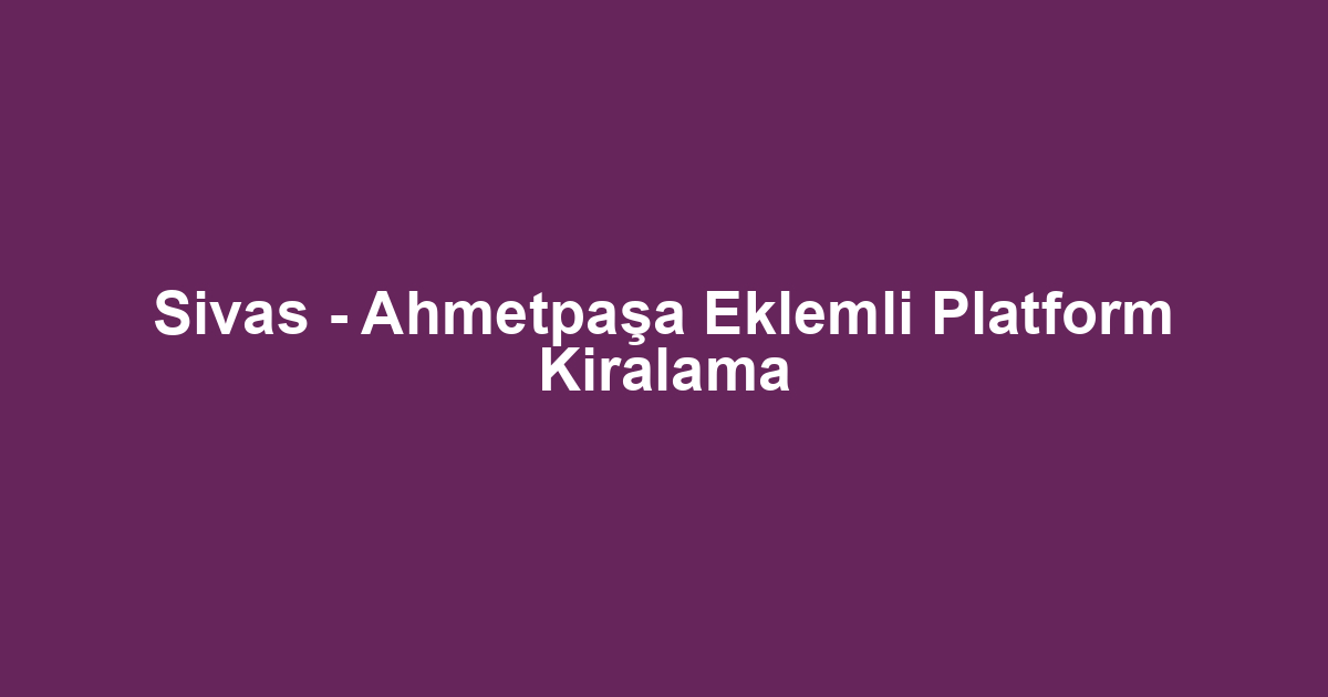 Sivas - Ahmetpaşa Eklemli Platform Kiralama