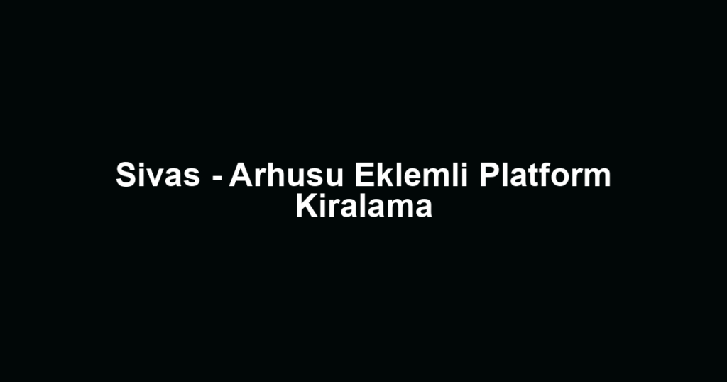 Sivas - Arhusu Eklemli Platform Kiralama