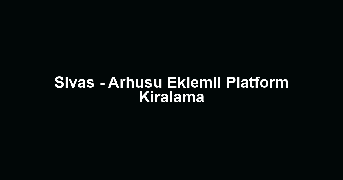 Sivas - Arhusu Eklemli Platform Kiralama