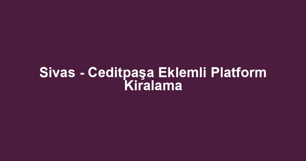 Sivas - Ceditpaşa Eklemli Platform Kiralama