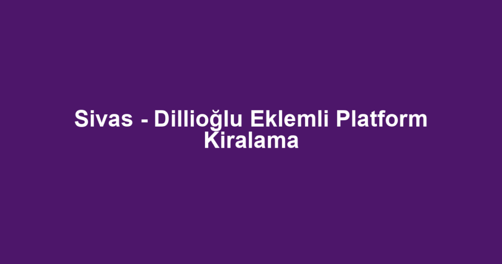 Sivas - Dillioğlu Eklemli Platform Kiralama