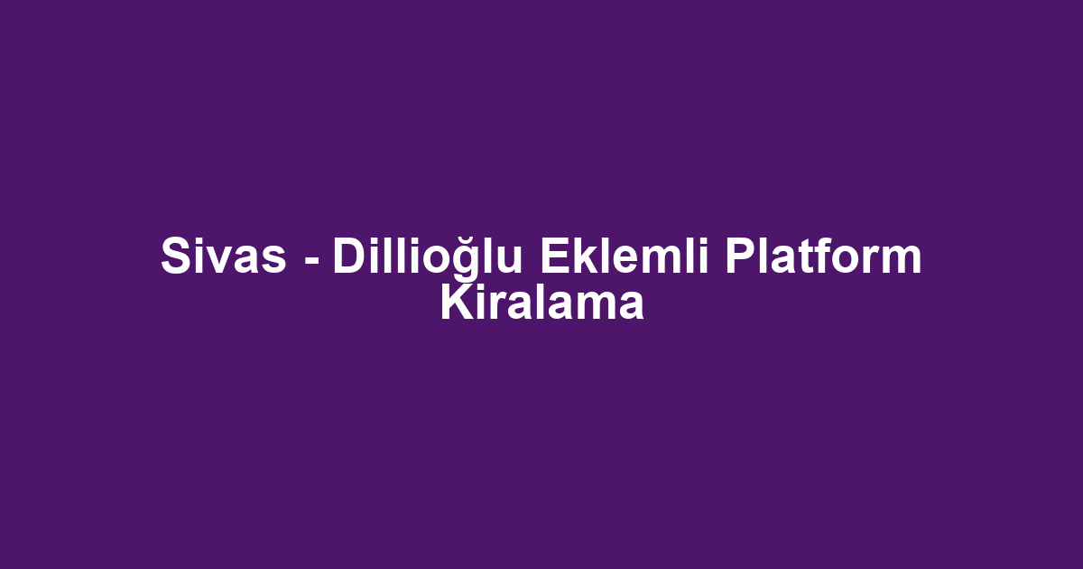 Sivas - Dillioğlu Eklemli Platform Kiralama