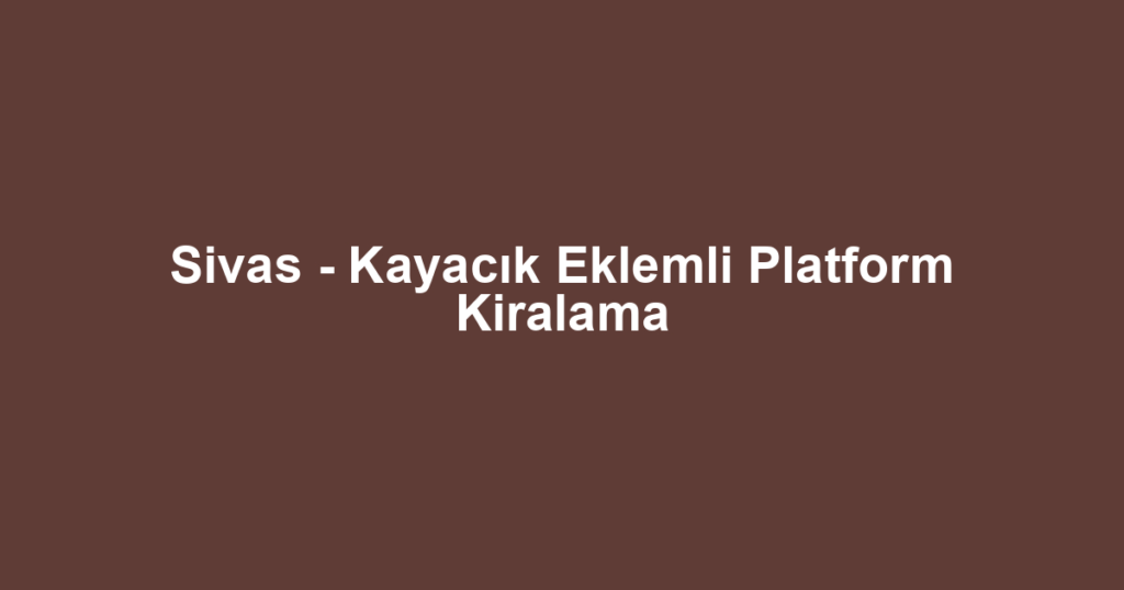 Sivas - Kayacık Eklemli Platform Kiralama