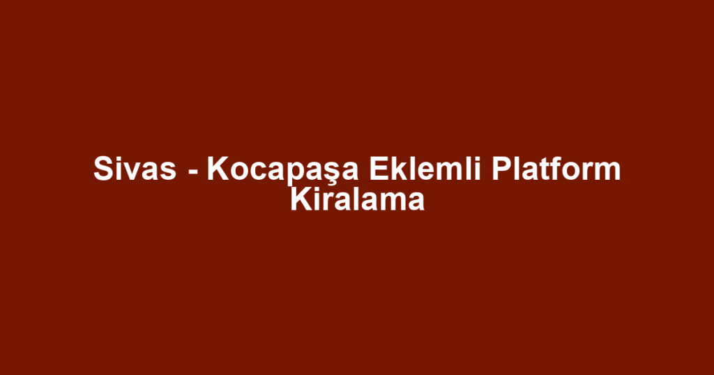 Sivas - Kocapaşa Eklemli Platform Kiralama