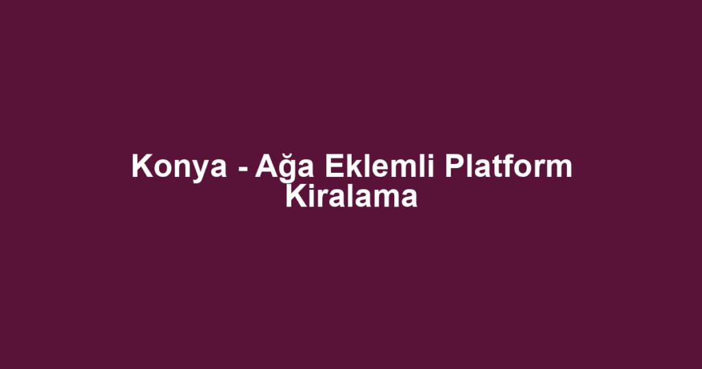 Konya - Ağa Eklemli Platform Kiralama