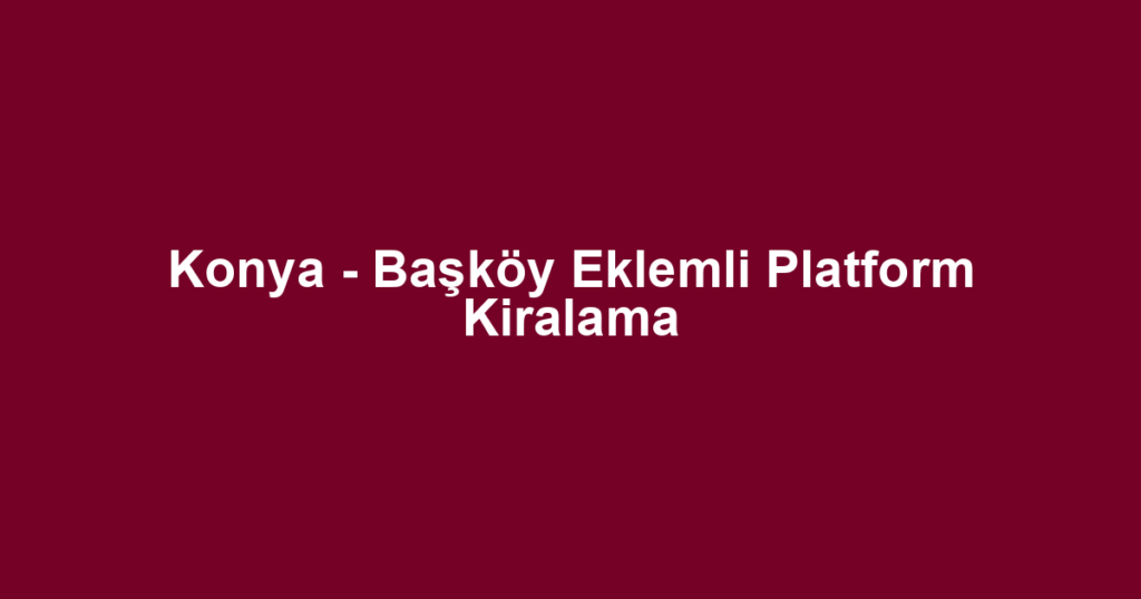 Konya - Başköy Eklemli Platform Kiralama