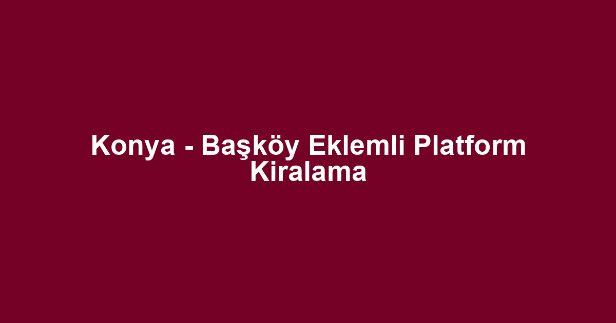 Konya - Başköy Eklemli Platform Kiralama