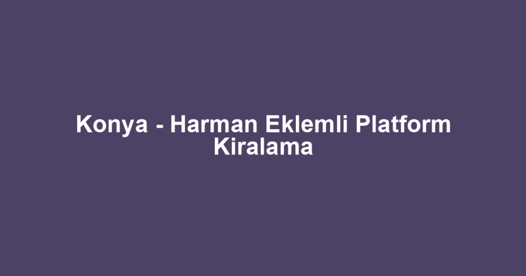 Konya - Harman Eklemli Platform Kiralama