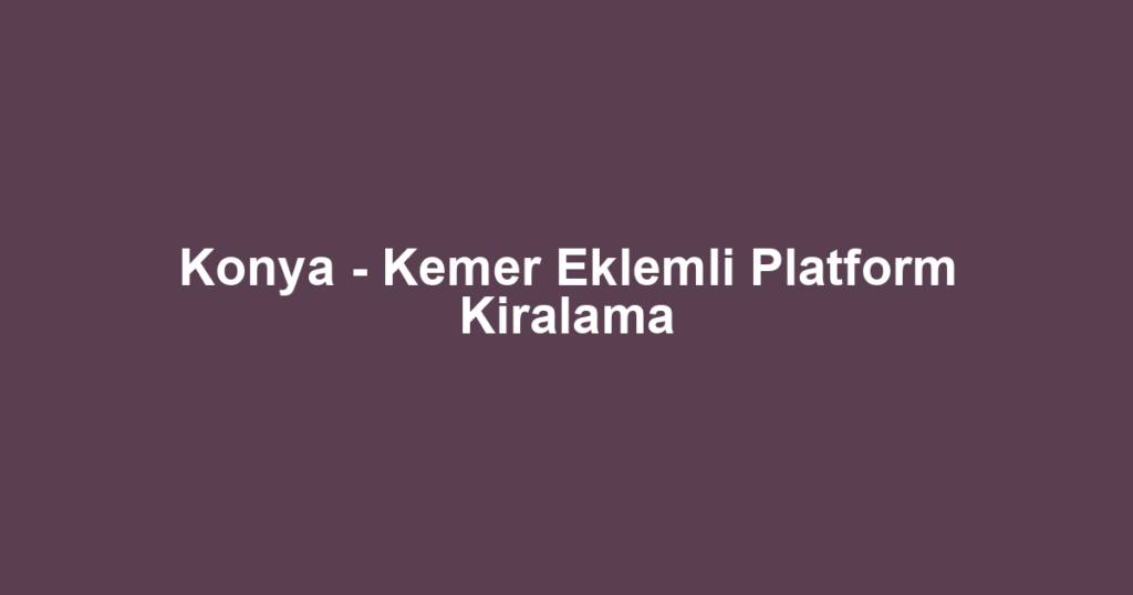Konya - Kemer Eklemli Platform Kiralama