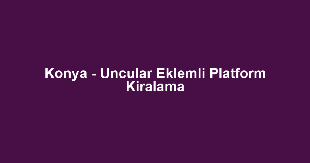 Konya - Uncular Eklemli Platform Kiralama