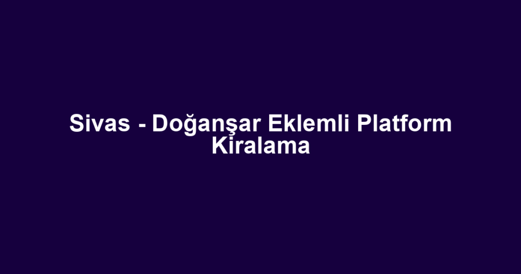 Sivas - Doğanşar Eklemli Platform Kiralama