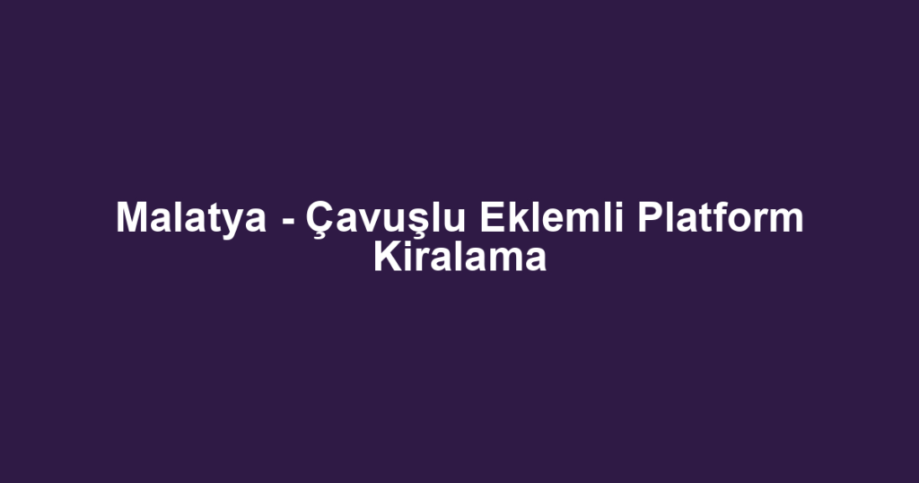 Malatya - Çavuşlu Eklemli Platform Kiralama