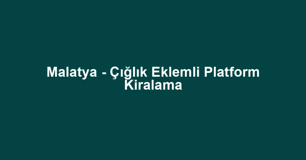 Malatya - Çığlık Eklemli Platform Kiralama