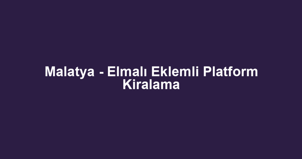 Malatya - Elmalı Eklemli Platform Kiralama