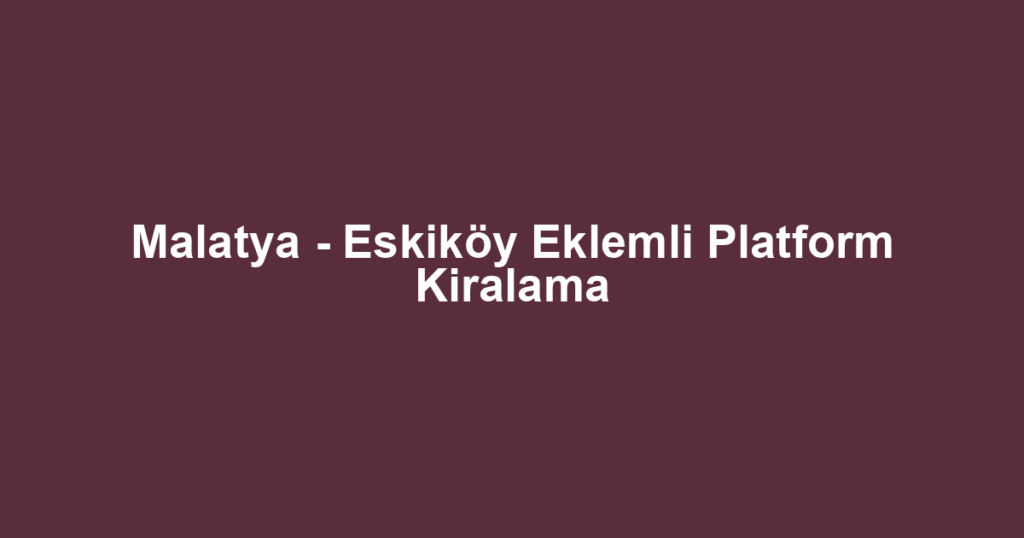 Malatya - Eskiköy Eklemli Platform Kiralama