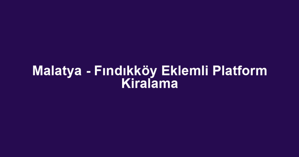 Malatya - Fındıkköy Eklemli Platform Kiralama
