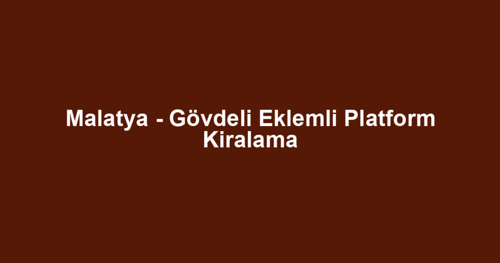 Malatya - Gövdeli Eklemli Platform Kiralama
