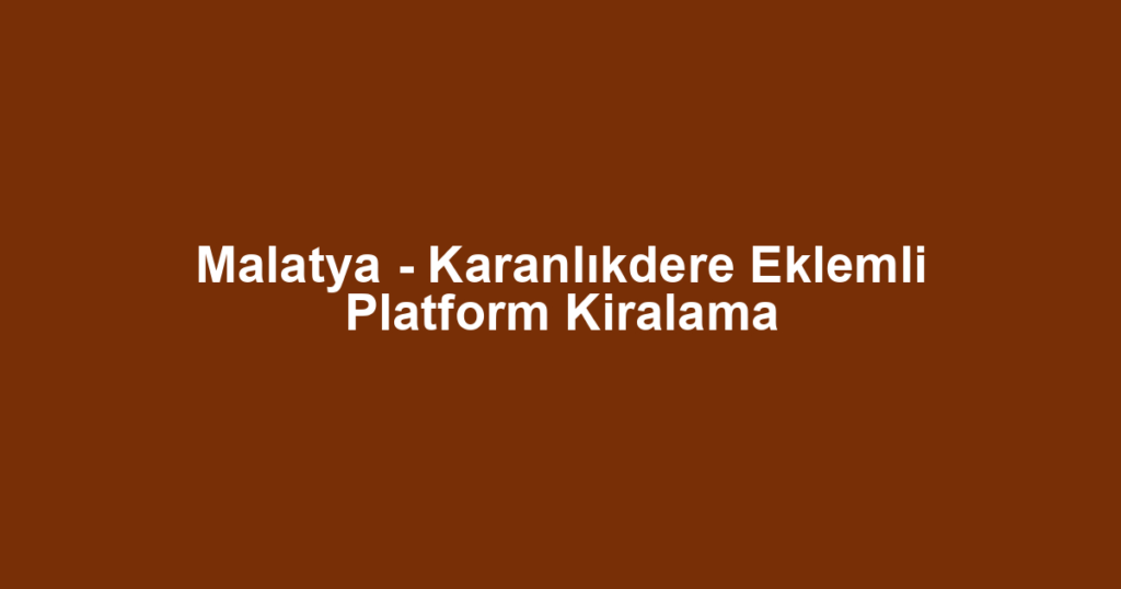 Malatya - Karanlıkdere Eklemli Platform Kiralama