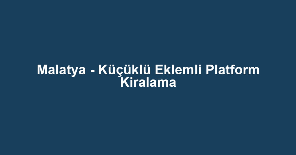 Malatya - Küçüklü Eklemli Platform Kiralama