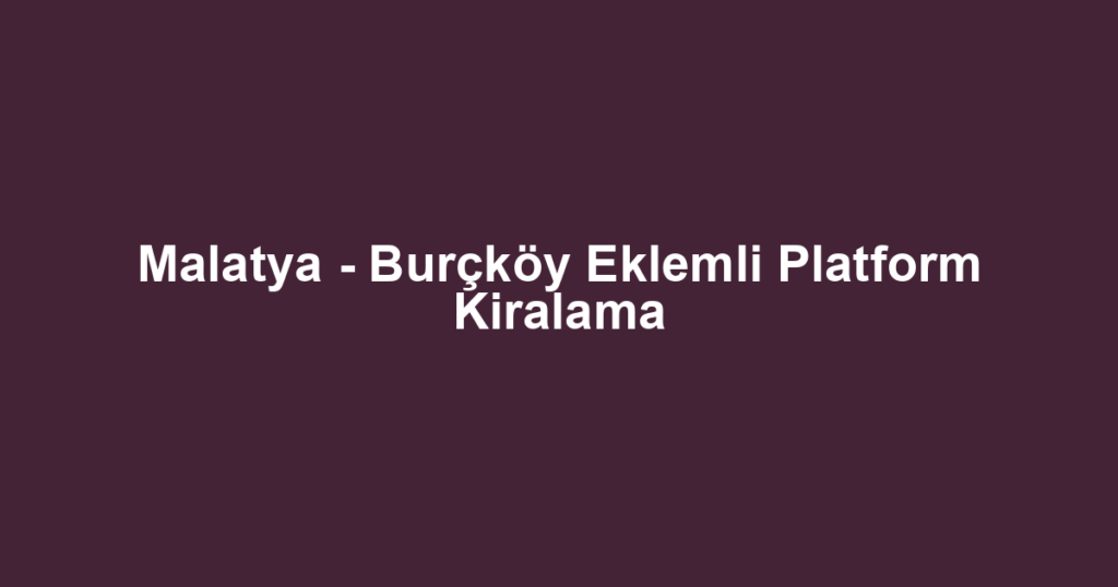 Malatya - Burçköy Eklemli Platform Kiralama