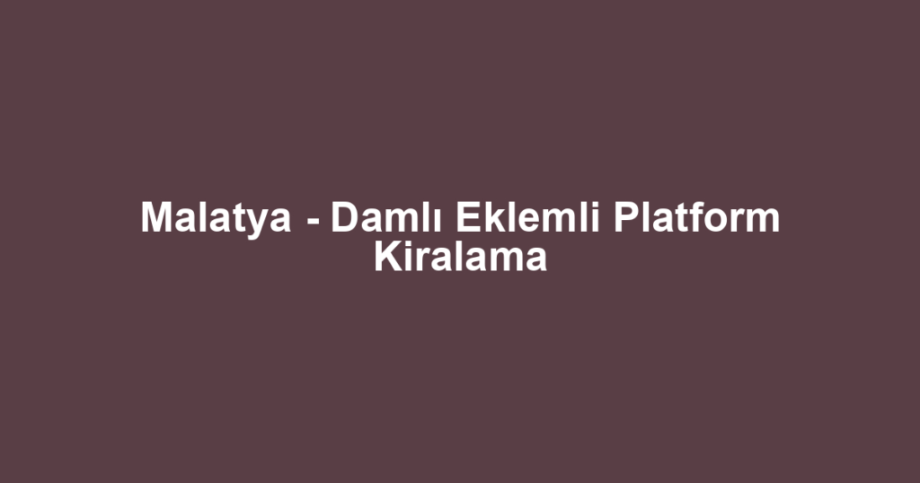 Malatya - Damlı Eklemli Platform Kiralama