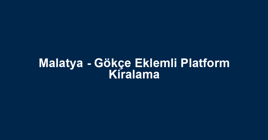 Malatya - Gökçe Eklemli Platform Kiralama