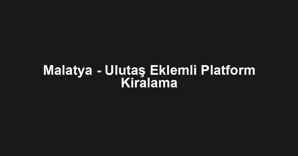 Malatya - Ulutaş Eklemli Platform Kiralama