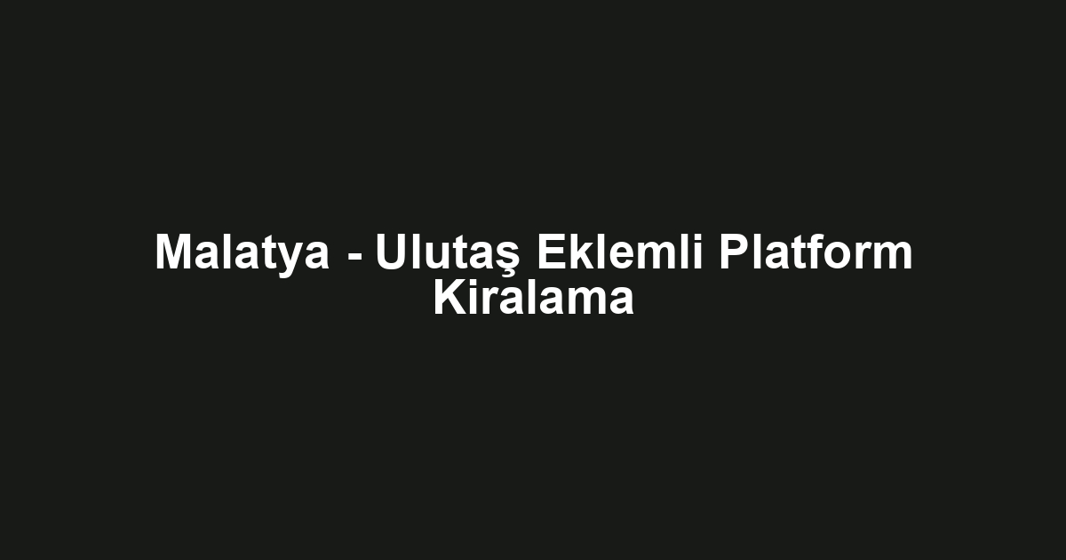 Malatya - Ulutaş Eklemli Platform Kiralama