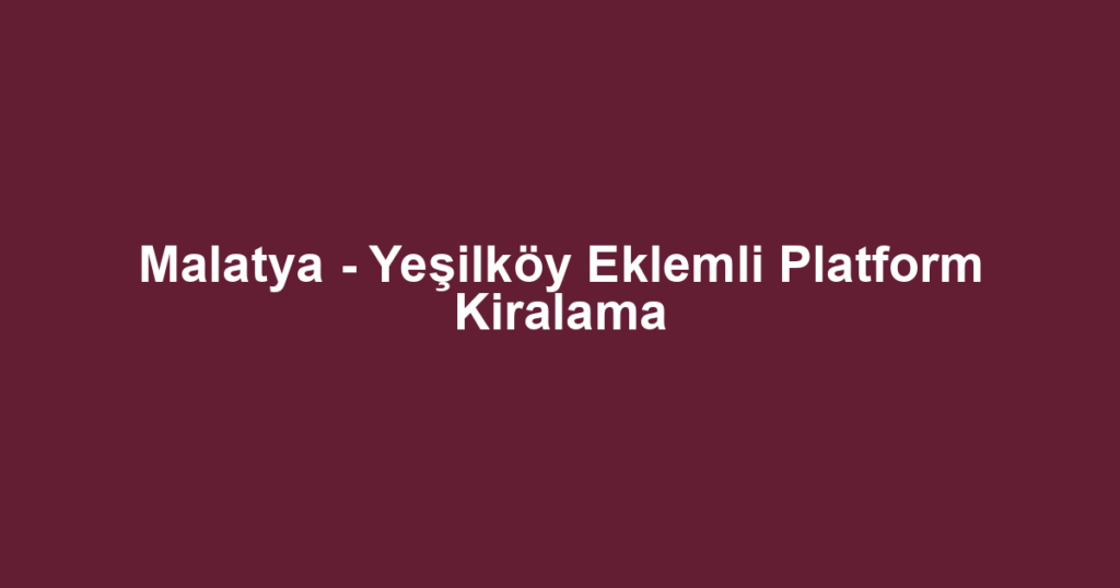 Malatya - Yeşilköy Eklemli Platform Kiralama
