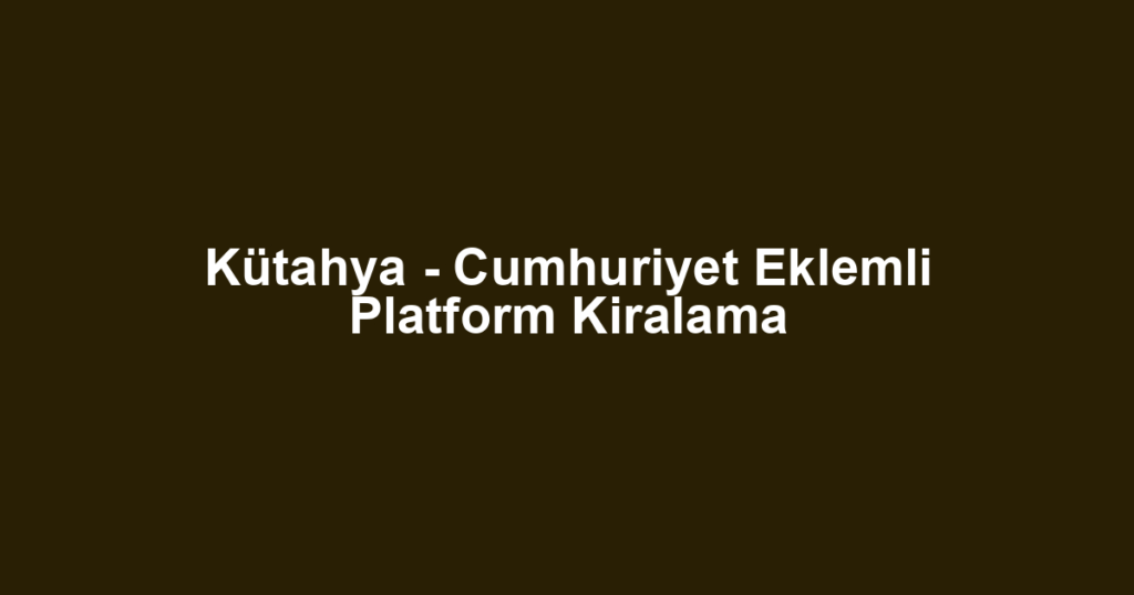 Kütahya - Cumhuriyet Eklemli Platform Kiralama