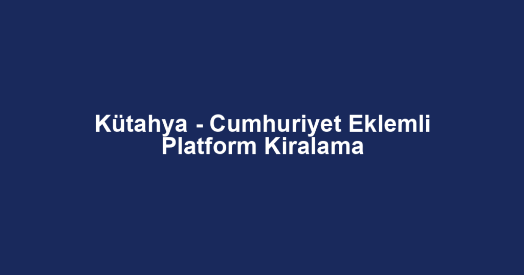 Kütahya - Cumhuriyet Eklemli Platform Kiralama
