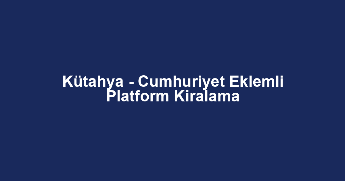 Kütahya - Cumhuriyet Eklemli Platform Kiralama