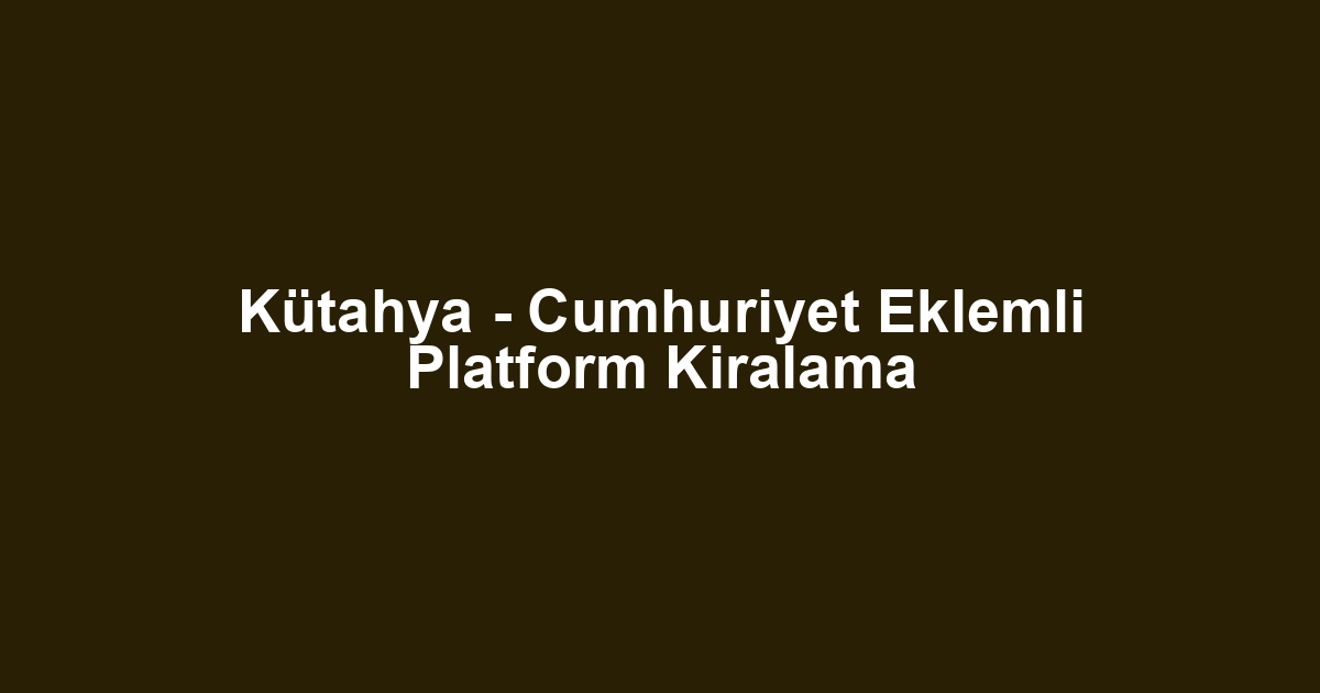 Kütahya - Cumhuriyet Eklemli Platform Kiralama