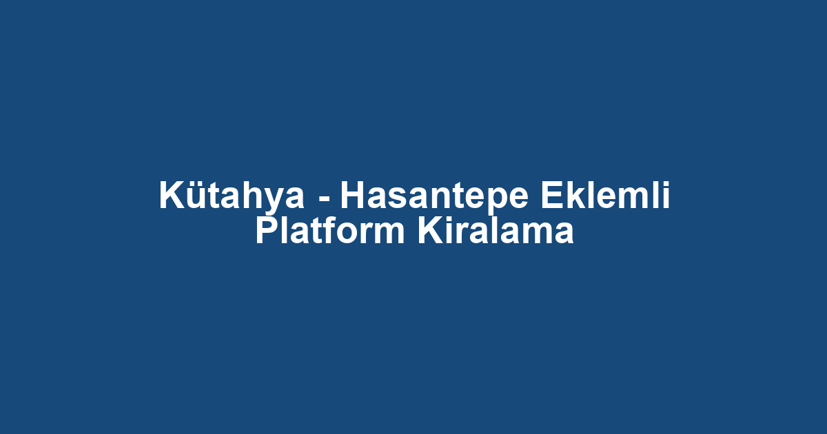 Kütahya - Hasantepe Eklemli Platform Kiralama