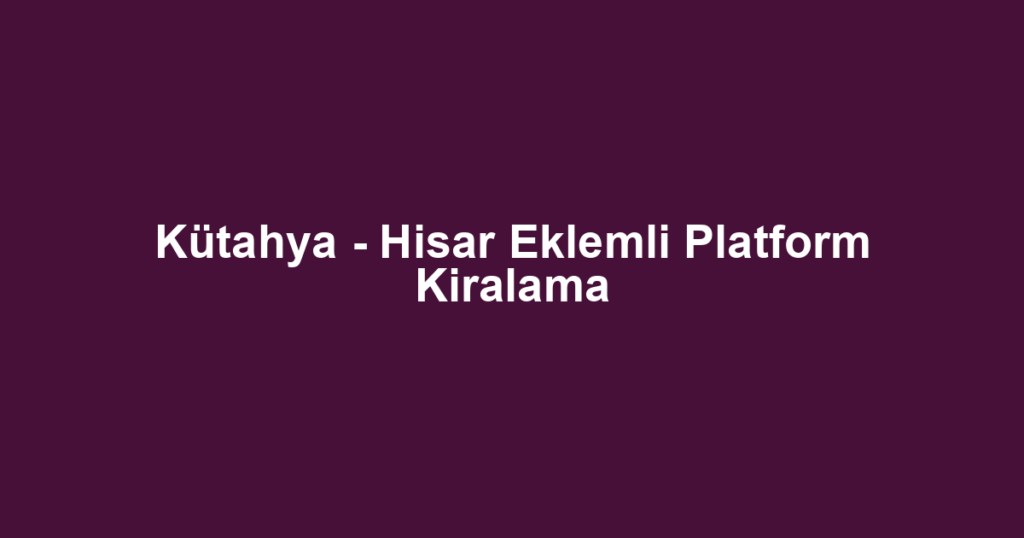 Kütahya - Hisar Eklemli Platform Kiralama