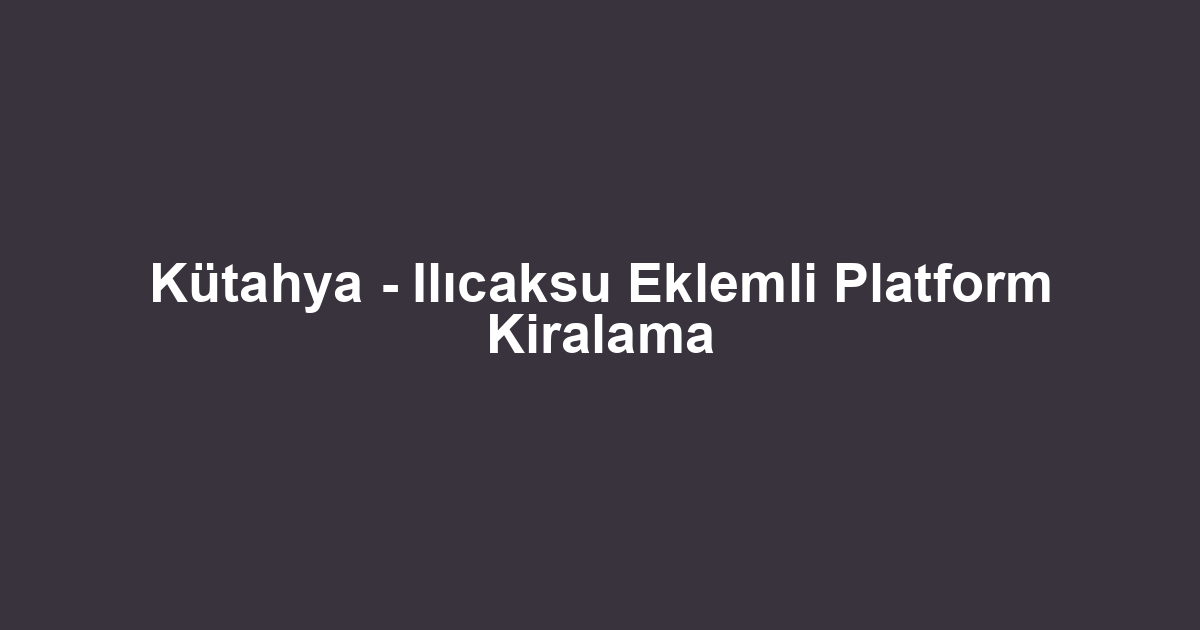 Kütahya - Ilıcaksu Eklemli Platform Kiralama