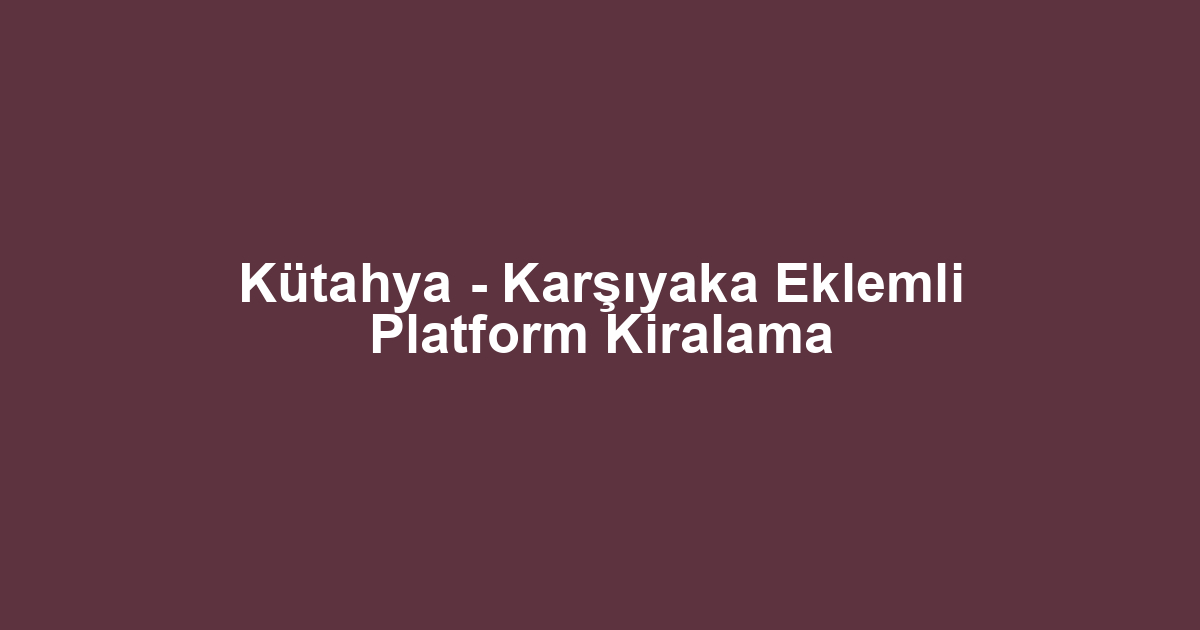 Kütahya - Karşıyaka Eklemli Platform Kiralama