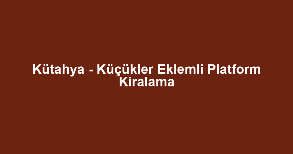 Kütahya - Küçükler Eklemli Platform Kiralama