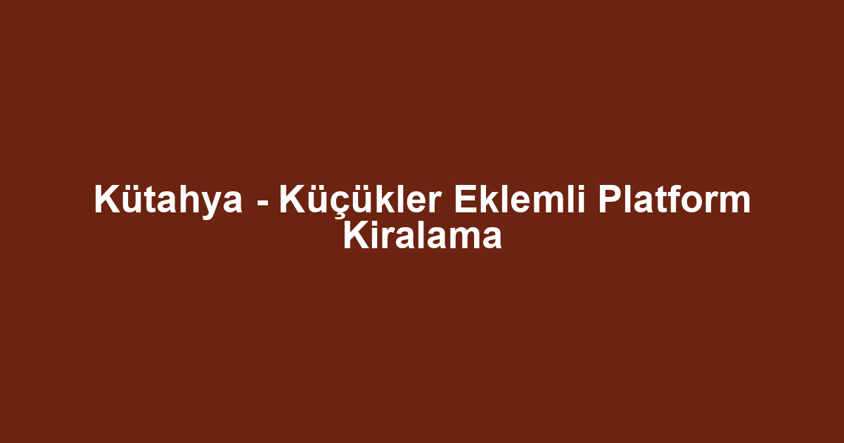 Kütahya - Küçükler Eklemli Platform Kiralama