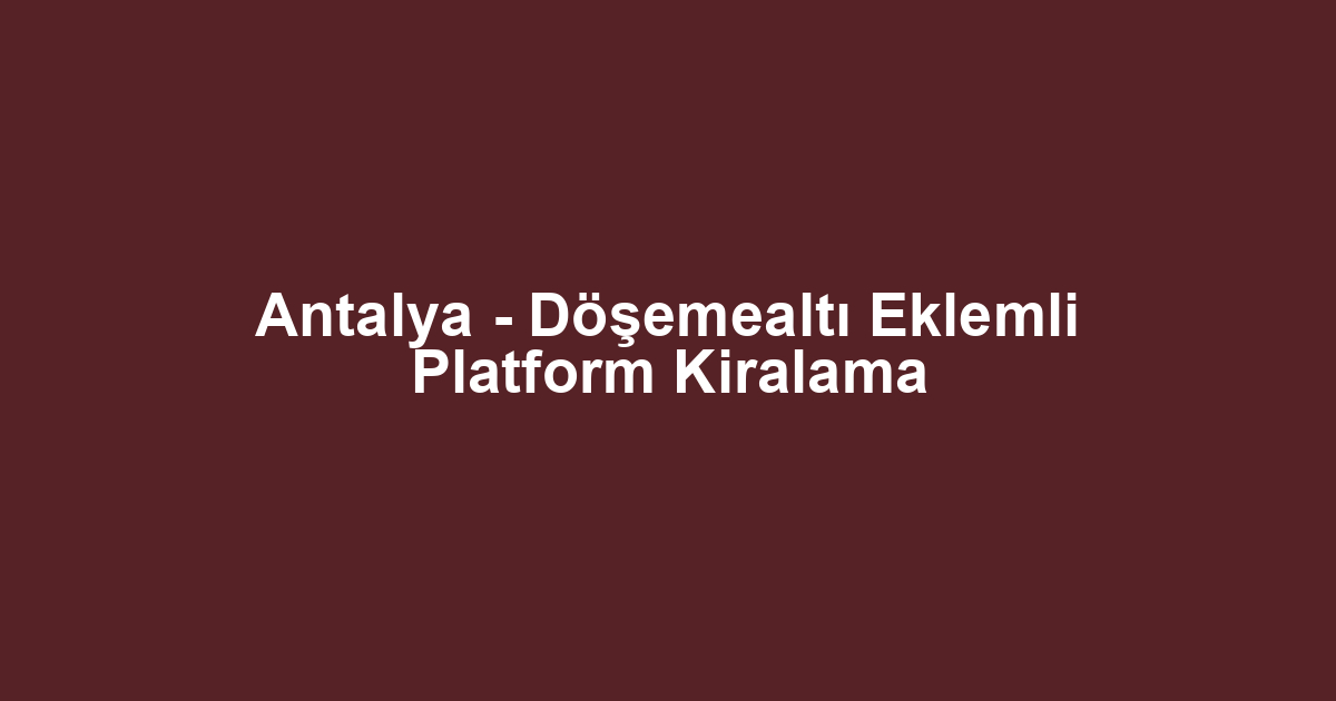 Antalya - Döşemealtı Eklemli Platform Kiralama