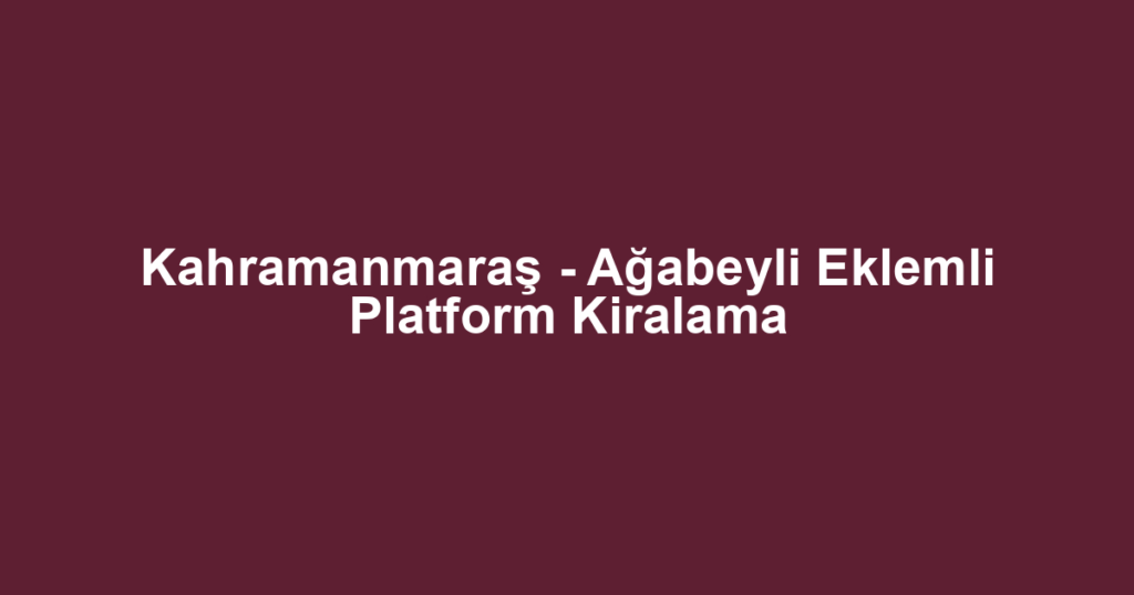 Kahramanmaraş - Ağabeyli Eklemli Platform Kiralama