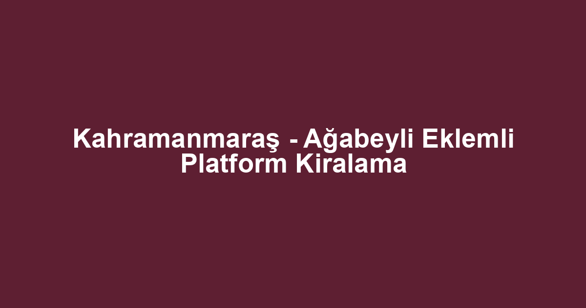 Kahramanmaraş - Ağabeyli Eklemli Platform Kiralama