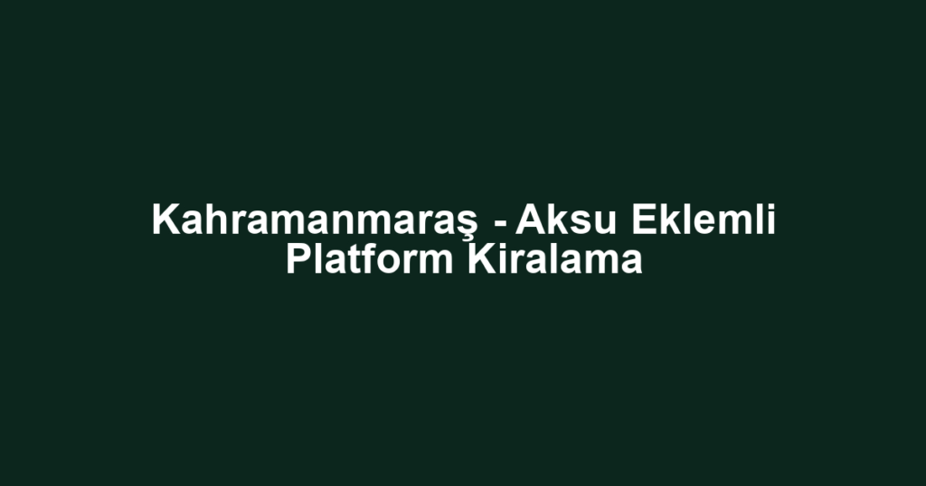 Kahramanmaraş - Aksu Eklemli Platform Kiralama