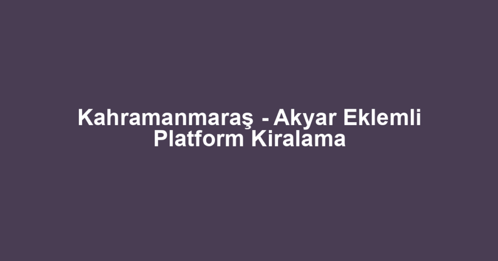 Kahramanmaraş - Akyar Eklemli Platform Kiralama