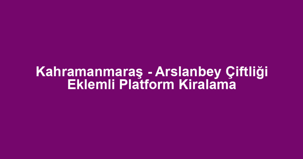 Kahramanmaraş - Arslanbey Çiftliği Eklemli Platform Kiralama