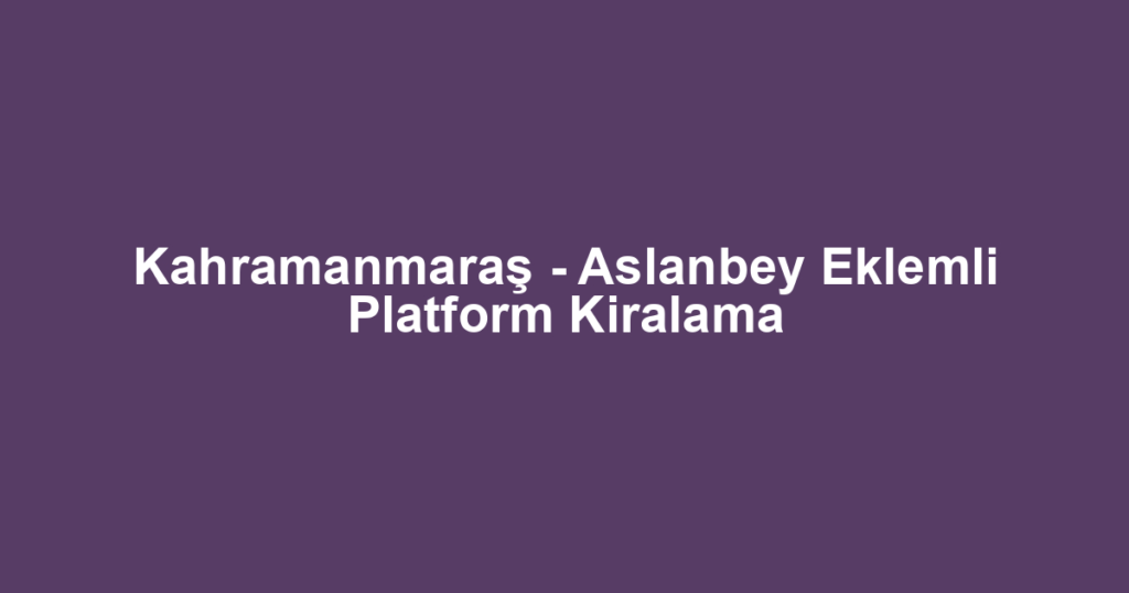 Kahramanmaraş - Aslanbey Eklemli Platform Kiralama